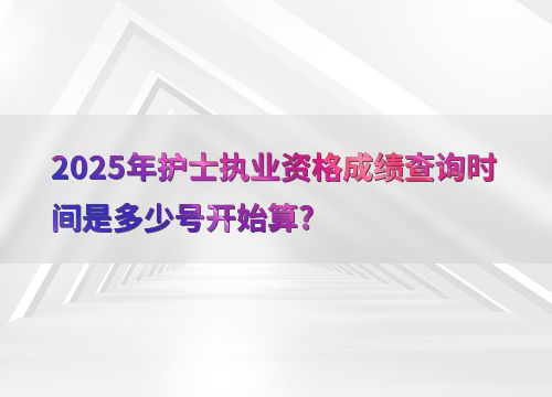 2025年護(hù)士執(zhí)業(yè)資格成績(jī)查詢(xún)時(shí)間是多少號(hào)開(kāi)始算